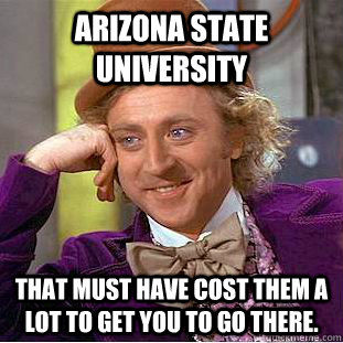 Arizona State University That must have cost them a lot to get you to go there.  Creepy Wonka
