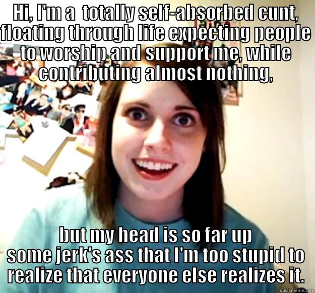HI, I'M A  TOTALLY SELF-ABSORBED CUNT, FLOATING THROUGH LIFE EXPECTING PEOPLE TO WORSHIP AND SUPPORT ME, WHILE CONTRIBUTING ALMOST NOTHING, BUT MY HEAD IS SO FAR UP SOME JERK'S ASS THAT I'M TOO STUPID TO REALIZE THAT EVERYONE ELSE REALIZES IT. Overly Attached Girlfriend