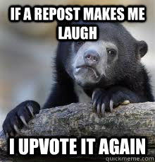 IF A REPOST MAKES ME LAUGH I UPVOTE IT AGAIN - IF A REPOST MAKES ME LAUGH I UPVOTE IT AGAIN  Misc
