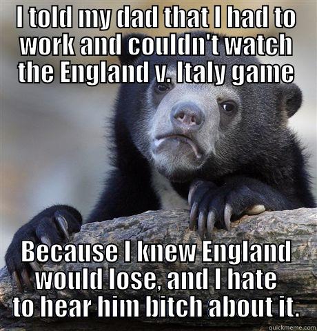 I TOLD MY DAD THAT I HAD TO WORK AND COULDN'T WATCH THE ENGLAND V. ITALY GAME BECAUSE I KNEW ENGLAND WOULD LOSE, AND I HATE TO HEAR HIM BITCH ABOUT IT. Confession Bear