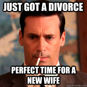 Just got a divorce  Perfect time for a new wife  Madmen Logic