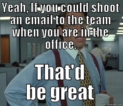 Yeah, If you could shoot an email - YEAH, IF YOU COULD SHOOT AN EMAIL TO THE TEAM WHEN YOU ARE IN THE OFFICE. THAT'D BE GREAT Bill Lumbergh