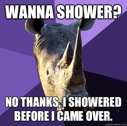 Wanna shower? No thanks, I showered before I came over.   Sexually Oblivious Rhino