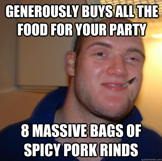 generously buys all the food for your party 8 massive bags of spicy pork rinds  Good 10 Guy Greg