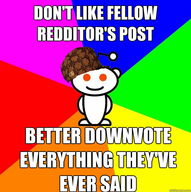 don't like fellow redditor's post better downvote everything they've ever said   Scumbag Redditor