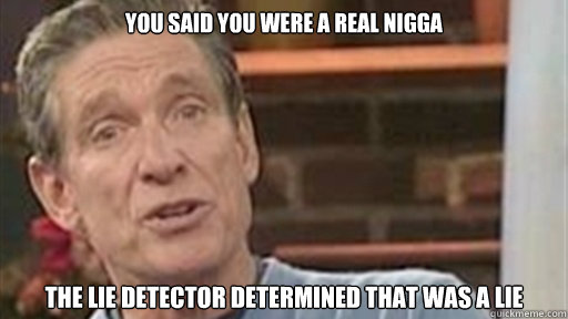 You said you were a real nigga The lie detector determined that was a lie - You said you were a real nigga The lie detector determined that was a lie  Maury