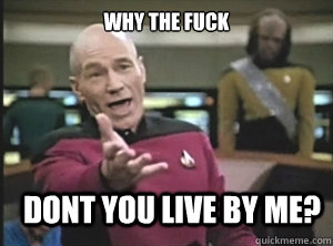 why the fuck dont you live by me?  Annoyed Picard