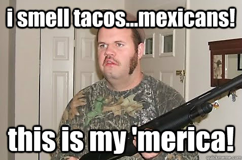 i smell tacos...mexicans! this is my 'merica!  racist redneck