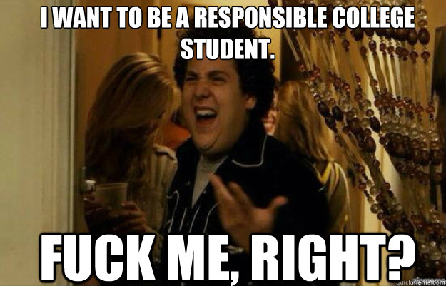 I want to be a responsible college student.  FUCK ME, RIGHT? - I want to be a responsible college student.  FUCK ME, RIGHT?  fuck me right 2