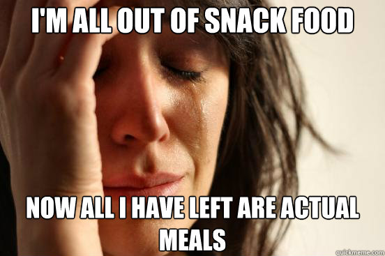 I'm all out of snack food Now all I have left are actual meals  First World Problems