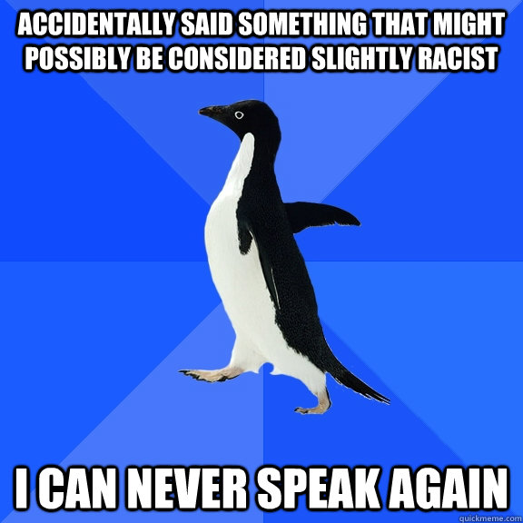 Accidentally said something that might possibly be considered slightly racist I can never speak again  Socially Awkward Penguin