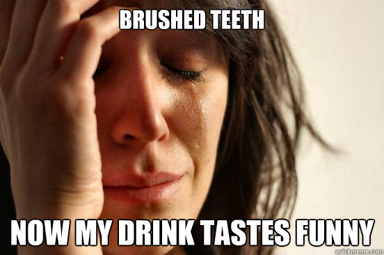 Brushed teeth Now my drink tastes funny - Brushed teeth Now my drink tastes funny  First World Problems