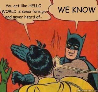 You act like HELLO WORLD is some foreign and never heard of- WE KNOW  