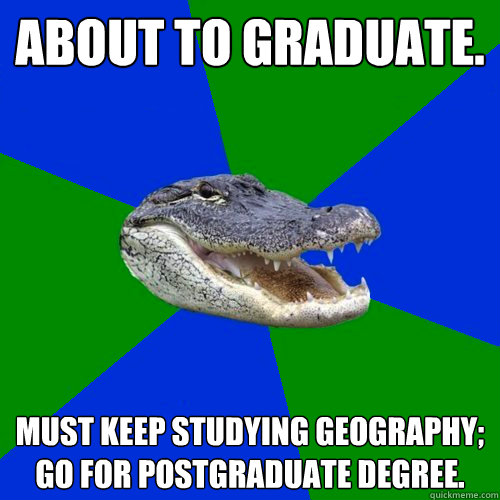 About to graduate. Must keep studying Geography; go for postgraduate degree.  