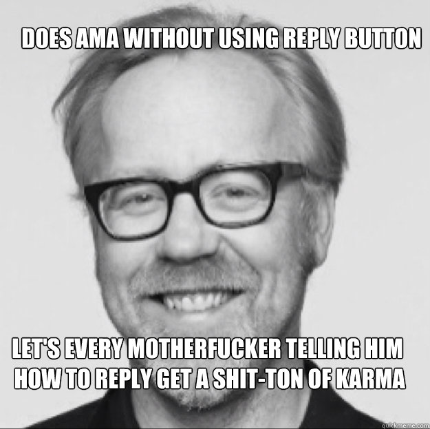 Does AMA without using reply button Let's every motherfucker telling him
 how to reply get a shit-ton of karma  