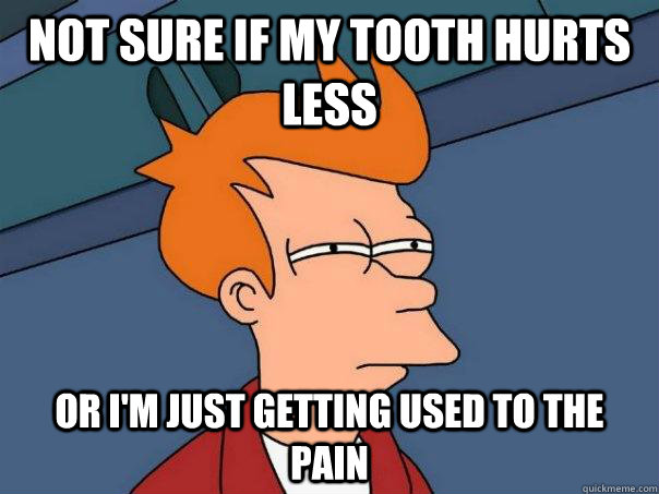 Not sure if my tooth hurts less or I'm just getting used to the pain - Not sure if my tooth hurts less or I'm just getting used to the pain  Futurama Fry
