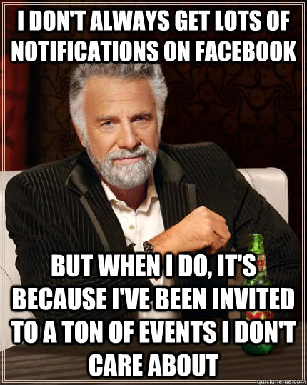 I don't always get lots of notifications on Facebook but when I do, it's because I've been invited to a ton of events I don't care about  The Most Interesting Man In The World