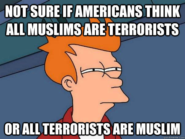 not sure if americans think all muslims are terrorists Or all terrorists are muslim  Futurama Fry