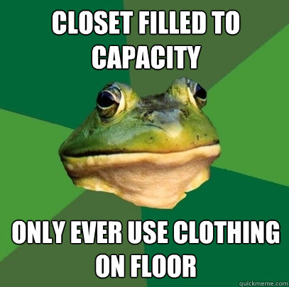 Closet filled to capacity Only ever use clothing on floor  Foul Bachelor Frog