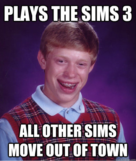 plays the sims 3 all other sims move out of town  Bad Luck Brian