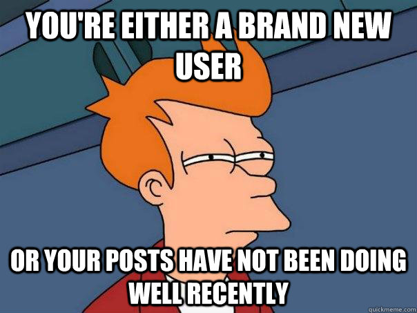 you're either a brand new user  or your posts have not been doing well recently - you're either a brand new user  or your posts have not been doing well recently  Futurama Fry