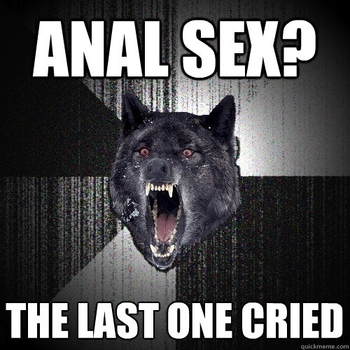 anal sex? the last one cried
  Insanity Wolf