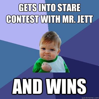 gets into stare contest with Mr. jett and wins - gets into stare contest with Mr. jett and wins  Success Kid