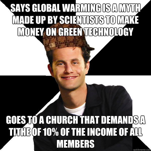 says global warming is a myth made up by scientists to make money on green technology goes to a church that demands a tithe of 10% of the income of all members - says global warming is a myth made up by scientists to make money on green technology goes to a church that demands a tithe of 10% of the income of all members  Scumbag Christian