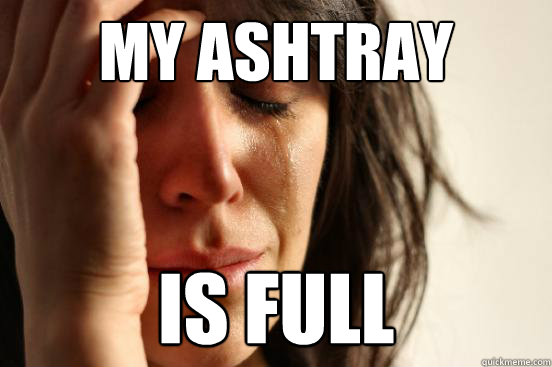 my ashtray is full  First World Problems