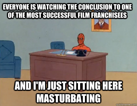 Everyone is watching the conclusion to one of the most successful film franchisees  And I'm just sitting here masturbating - Everyone is watching the conclusion to one of the most successful film franchisees  And I'm just sitting here masturbating  Misc