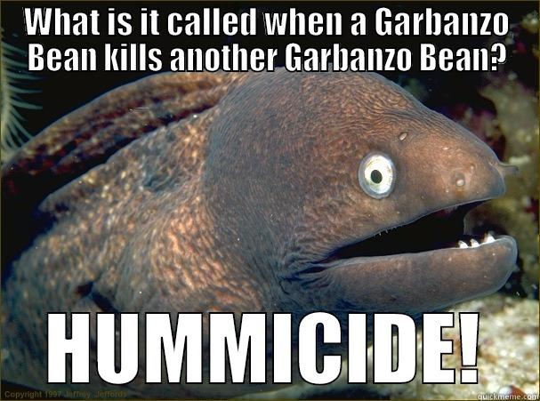 WHAT IS IT CALLED WHEN A GARBANZO BEAN KILLS ANOTHER GARBANZO BEAN? HUMMICIDE! Bad Joke Eel