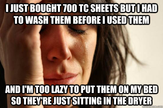 I just bought 700 TC sheets but I had to wash them before I used them And I'm too lazy to put them on my bed so they're just sitting in the dryer  First World Problems