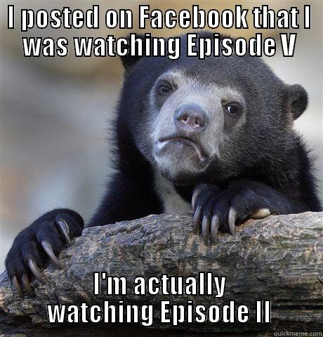 I POSTED ON FACEBOOK THAT I WAS WATCHING EPISODE V I'M ACTUALLY WATCHING EPISODE II Confession Bear