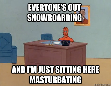everyone's out snowboarding And I'm just sitting here masturbating - everyone's out snowboarding And I'm just sitting here masturbating  Misc