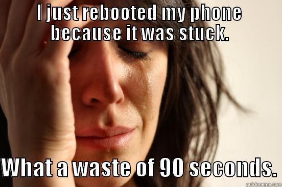 I JUST REBOOTED MY PHONE BECAUSE IT WAS STUCK.  WHAT A WASTE OF 90 SECONDS. First World Problems
