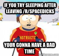 If you try sleeping after leaving /r/spacedicks Your gonna have a bad time  Aspen Ski Instructor