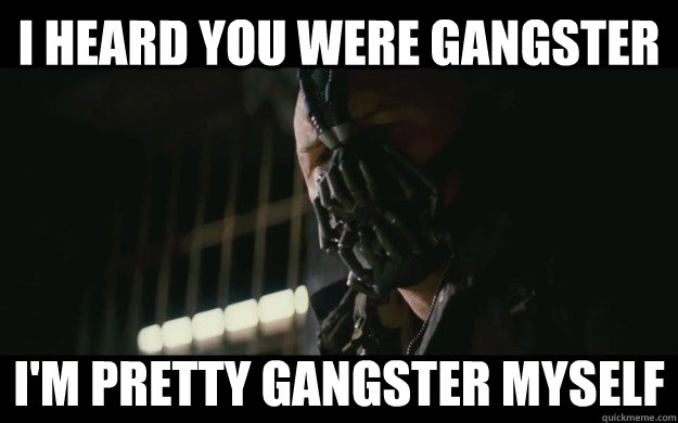 I Heard You were gangster I'm pretty gangster myself  Badass Bane