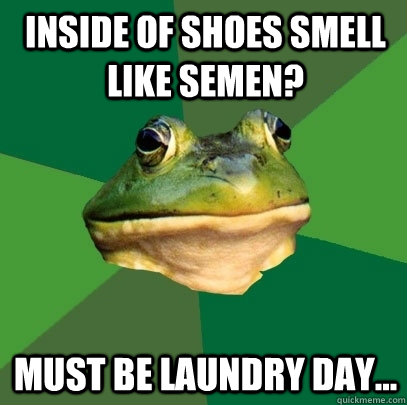 Inside of shoes smell like semen? Must be laundry day...  Foul Bachelor Frog