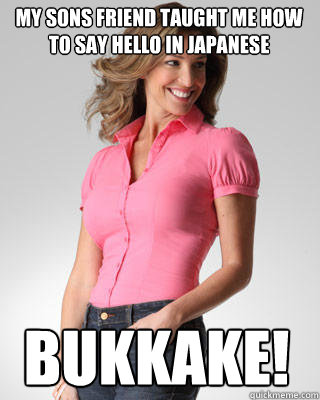 My sons friend taught me how to say hello in japanese BUKKAKE!  Oblivious Suburban Mom
