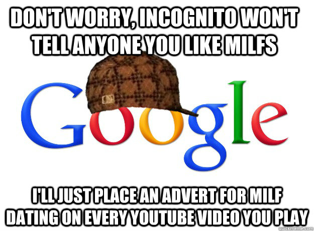 Don't worry, incognito won't tell anyone you like milfs I'll just place an advert for milf dating on every youtube video you play  Scumbag Google