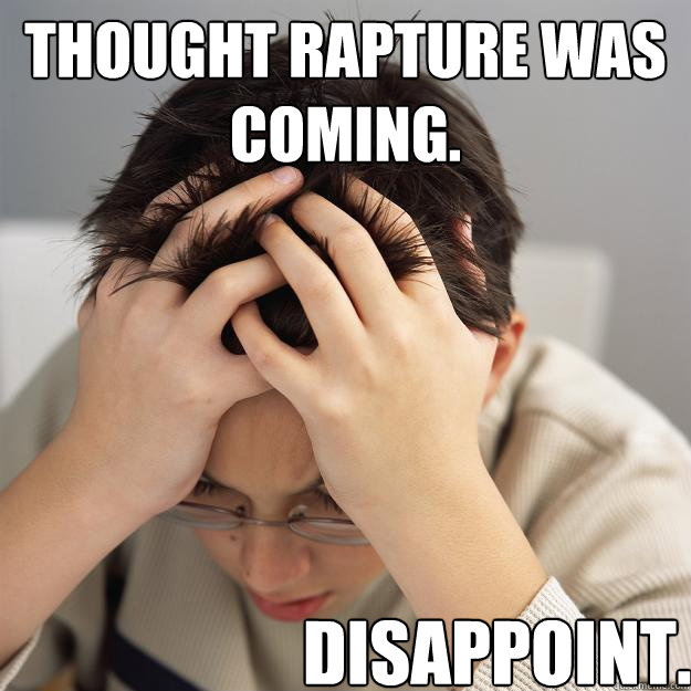 Thought rapture was coming. Disappoint.  Disappointment Kid