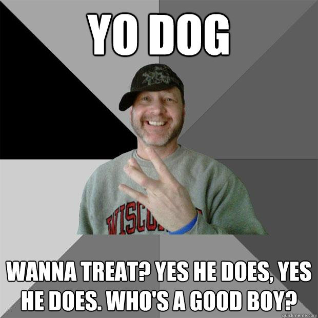 yo dog wanna treat? yes he does, yes he does. who's a good boy? - yo dog wanna treat? yes he does, yes he does. who's a good boy?  Hood Dad