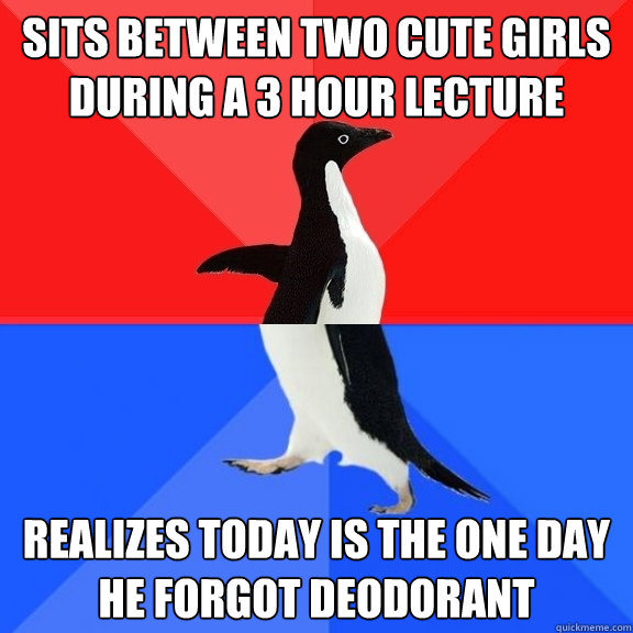 Sits between two cute girls during a 3 hour lecture Realizes today is the one day he forgot deodorant  Socially Awksome Penguin