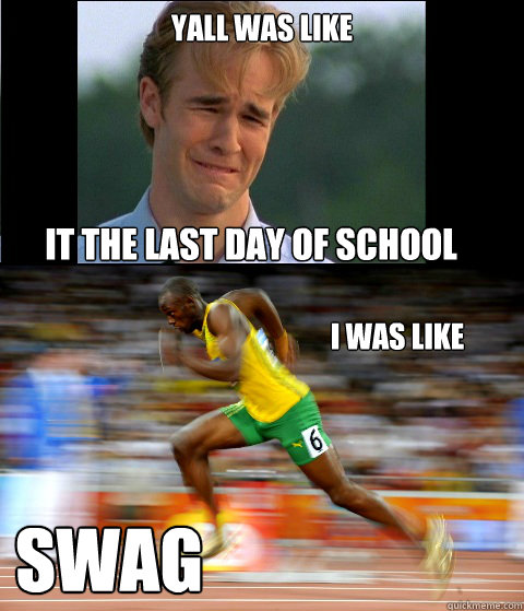 yall was like it the last day of school I was like SWAG  swag