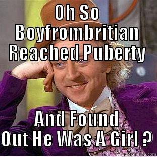 OH SO BOYFROMBRITIAN REACHED PUBERTY AND FOUND OUT HE WAS A GIRL ? Condescending Wonka