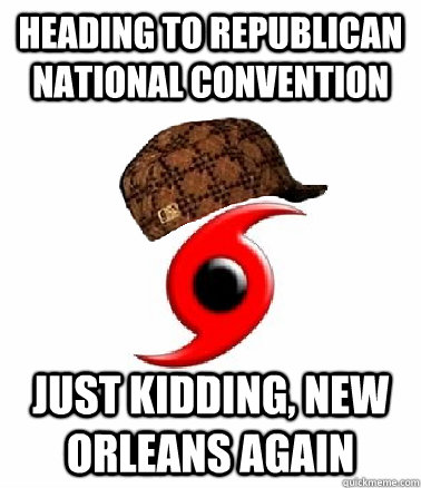 Heading to republican national convention just kidding, new orleans again - Heading to republican national convention just kidding, new orleans again  scumbag hurrican isaac