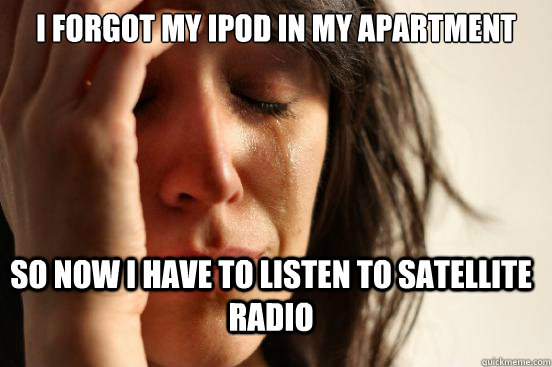 I forgot my ipod in my apartment so now i have to listen to satellite radio  FirstWorldProblems