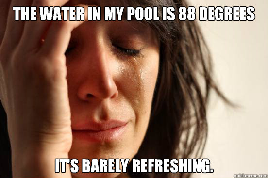 The water in my pool is 88 degrees It's barely refreshing.   First World Problems