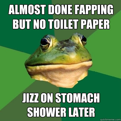 Almost done fapping but no toilet paper jizz on stomach shower later  Foul Bachelor Frog
