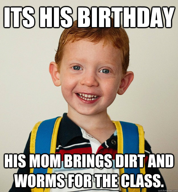 Its his birthday his mom brings dirt and worms for the class.  - Its his birthday his mom brings dirt and worms for the class.   Pre-School Freshman